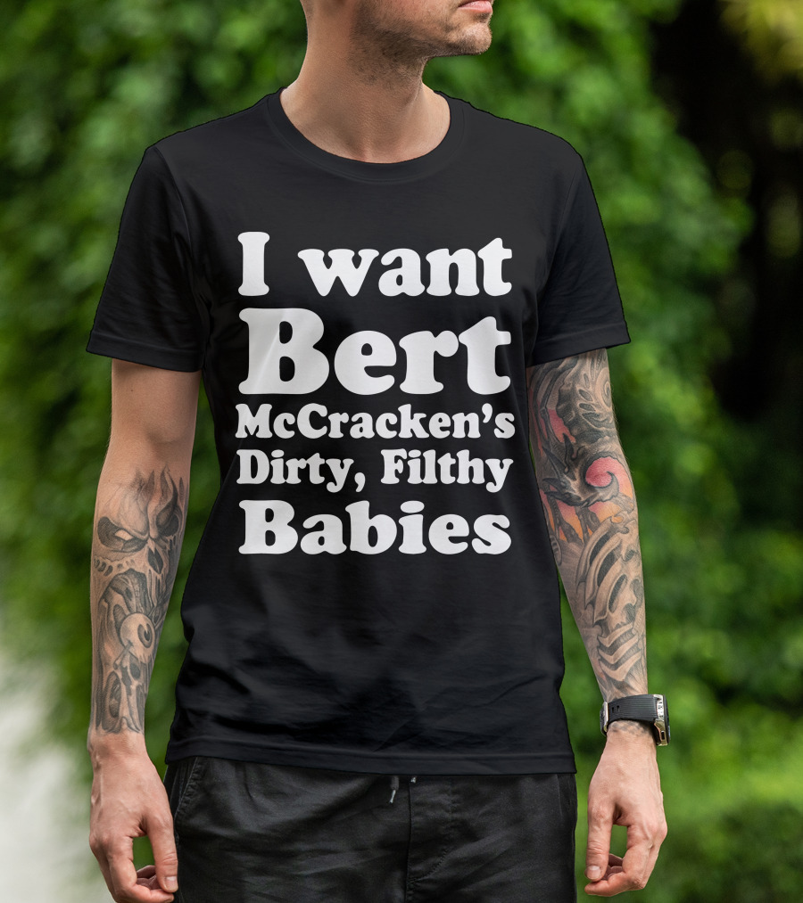I Want Bert McCracken's Dirty Filthy Babies T-Shirt