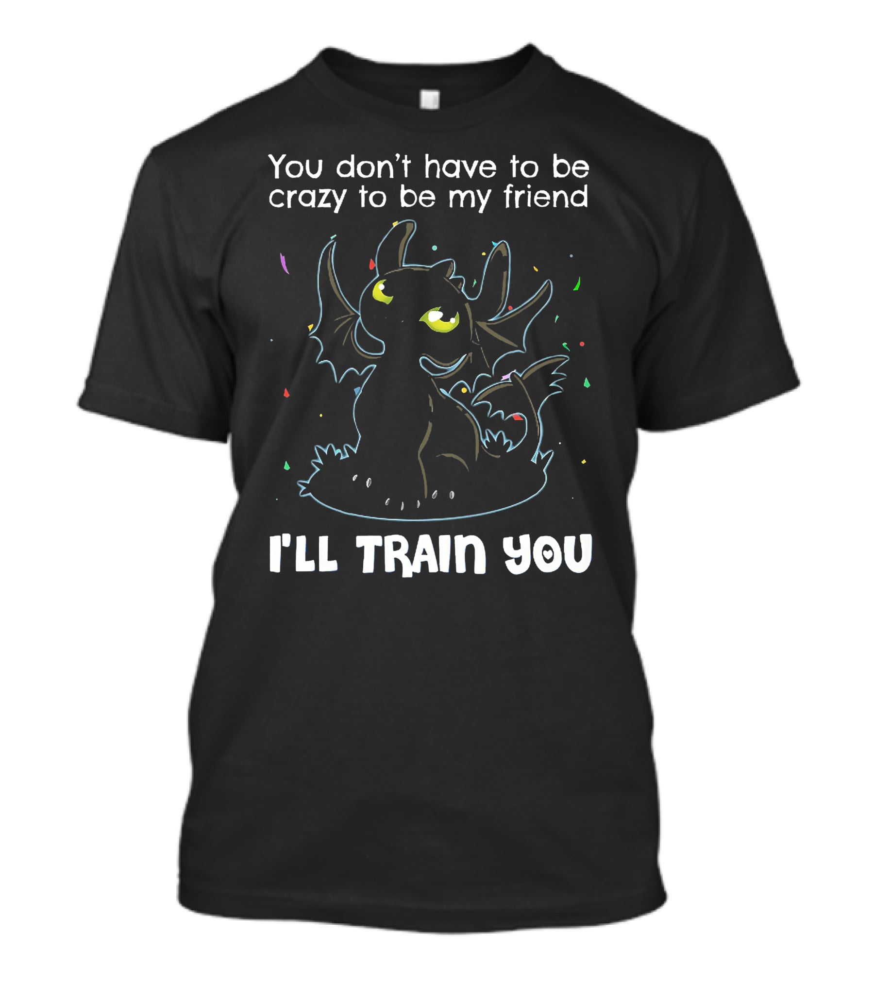 You Don't Have To Be Crazy To Be My Friend Toothless I'll Train You T-Shirt