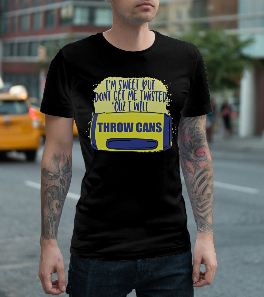 I'm Sweet But Don't Get Me Twisted 'Cuz I Will Throw Cans T-Shirt