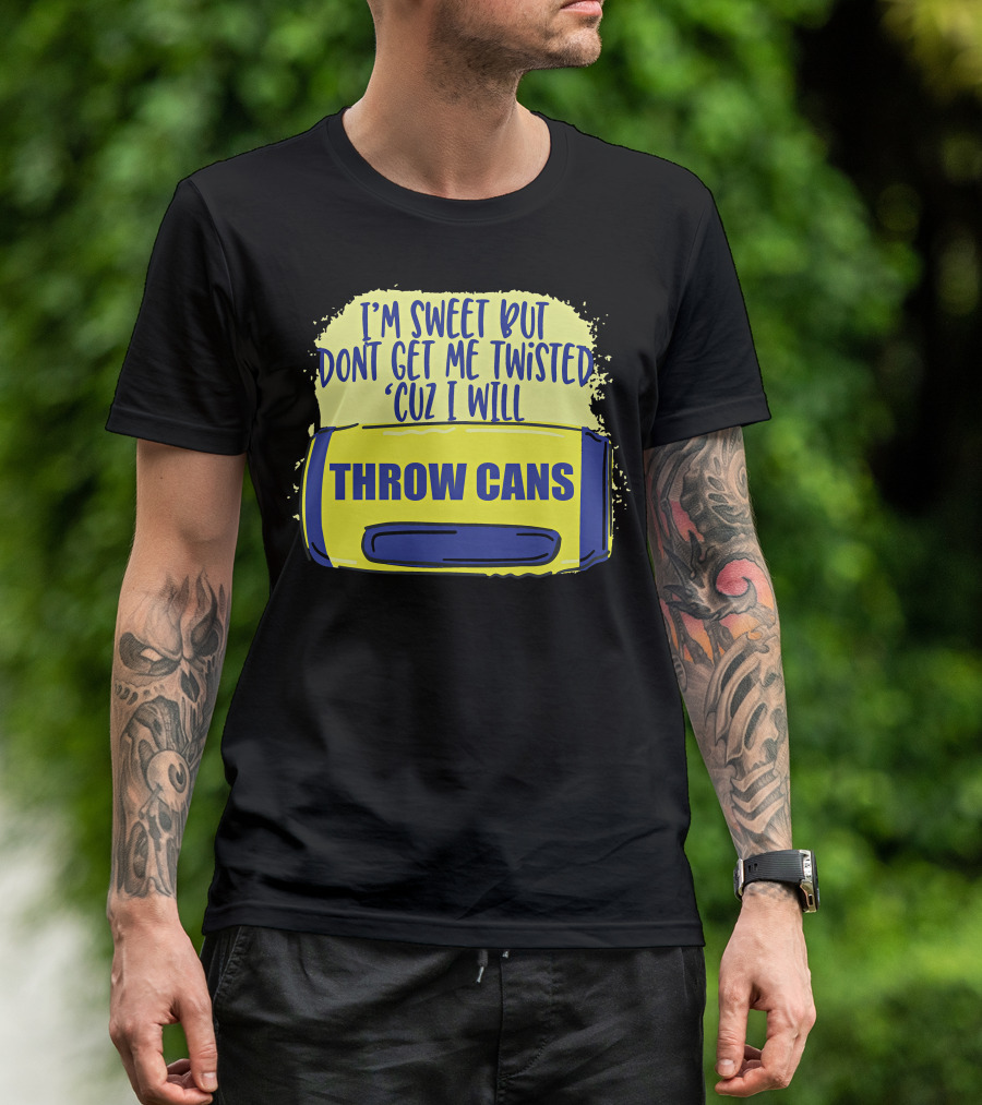 I'm Sweet But Don't Get Me Twisted 'Cuz I Will Throw Cans T-Shirt