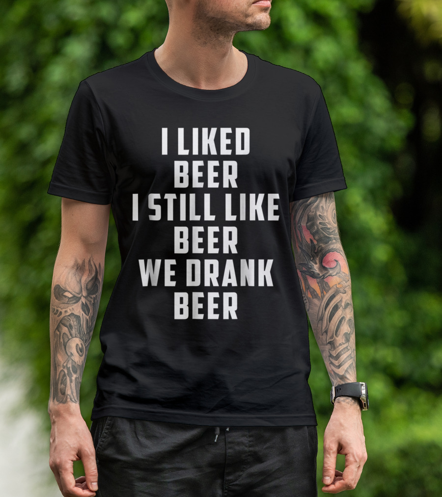 I Liked Beer I Still Like Beer We Drank Beer T-Shirt