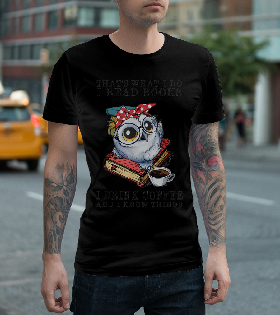 That's What I Do I Read Books I Drink Coffee And I Know Things Owl With Glasses And Cup Of Coffee T-Shirt