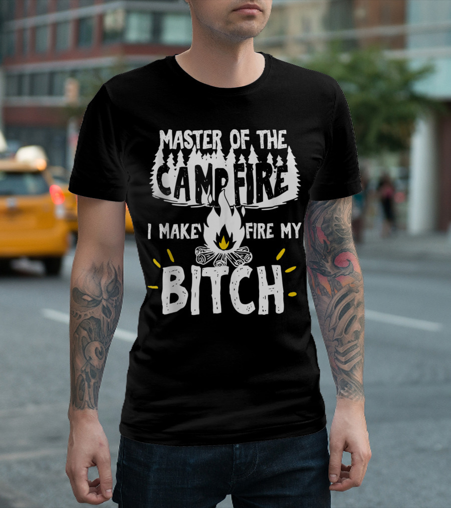 Master Of The Campfire I Make Fire My Bitch T-Shirt