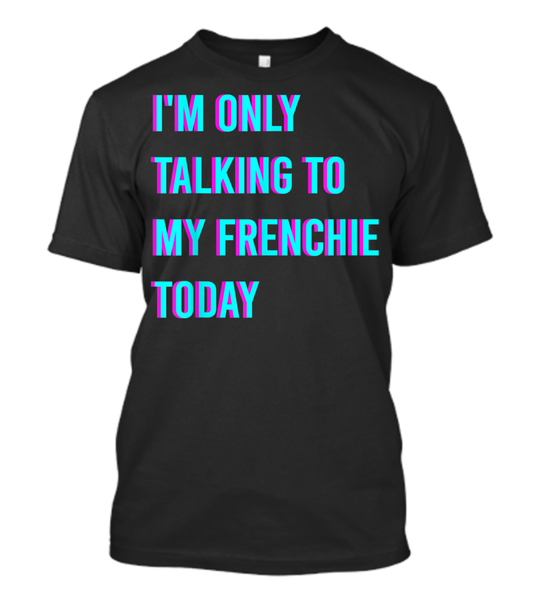 I'M ONLY TALKING TO MY FRENCHIE TODAY T-Shirt
