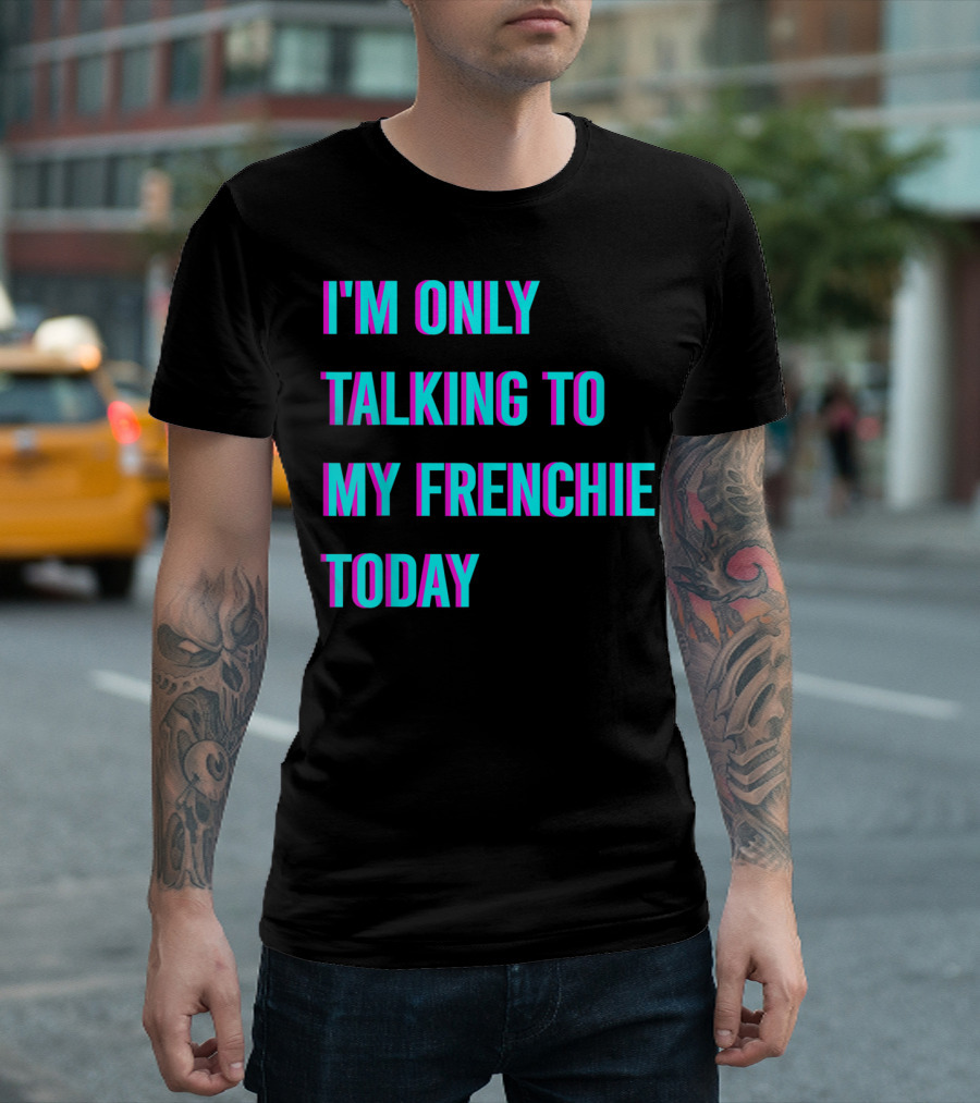 I'M ONLY TALKING TO MY FRENCHIE TODAY T-Shirt