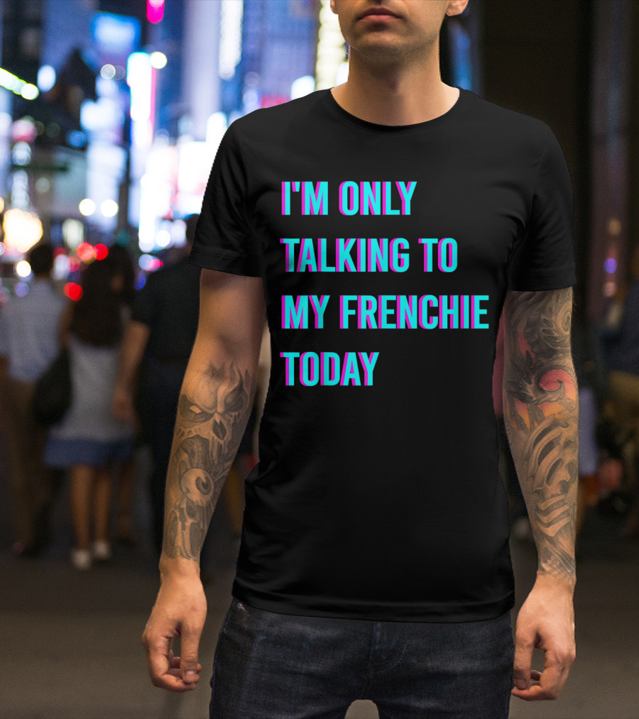 I'M ONLY TALKING TO MY FRENCHIE TODAY T-Shirt