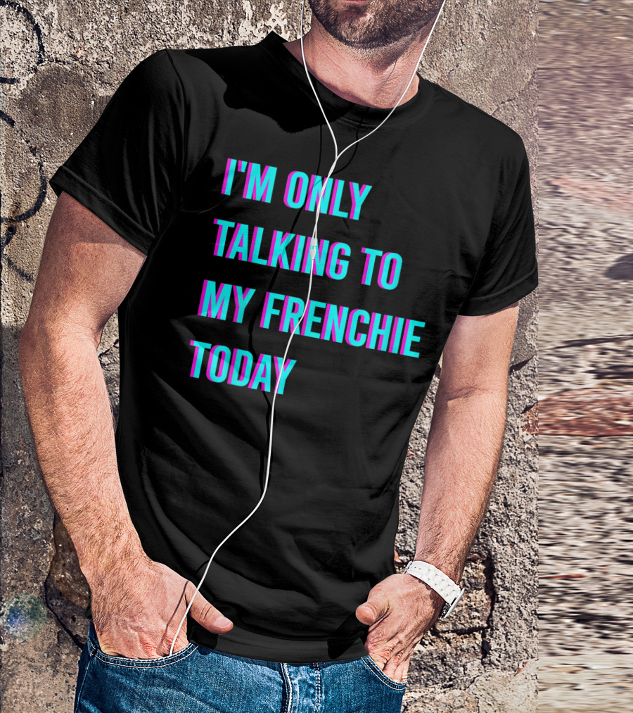 I'M ONLY TALKING TO MY FRENCHIE TODAY T-Shirt