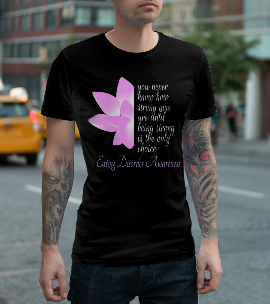 You Never Know How Strong You Are Until Being Strong Is The Only Choice Eating Disorder Awareness T-Shirt