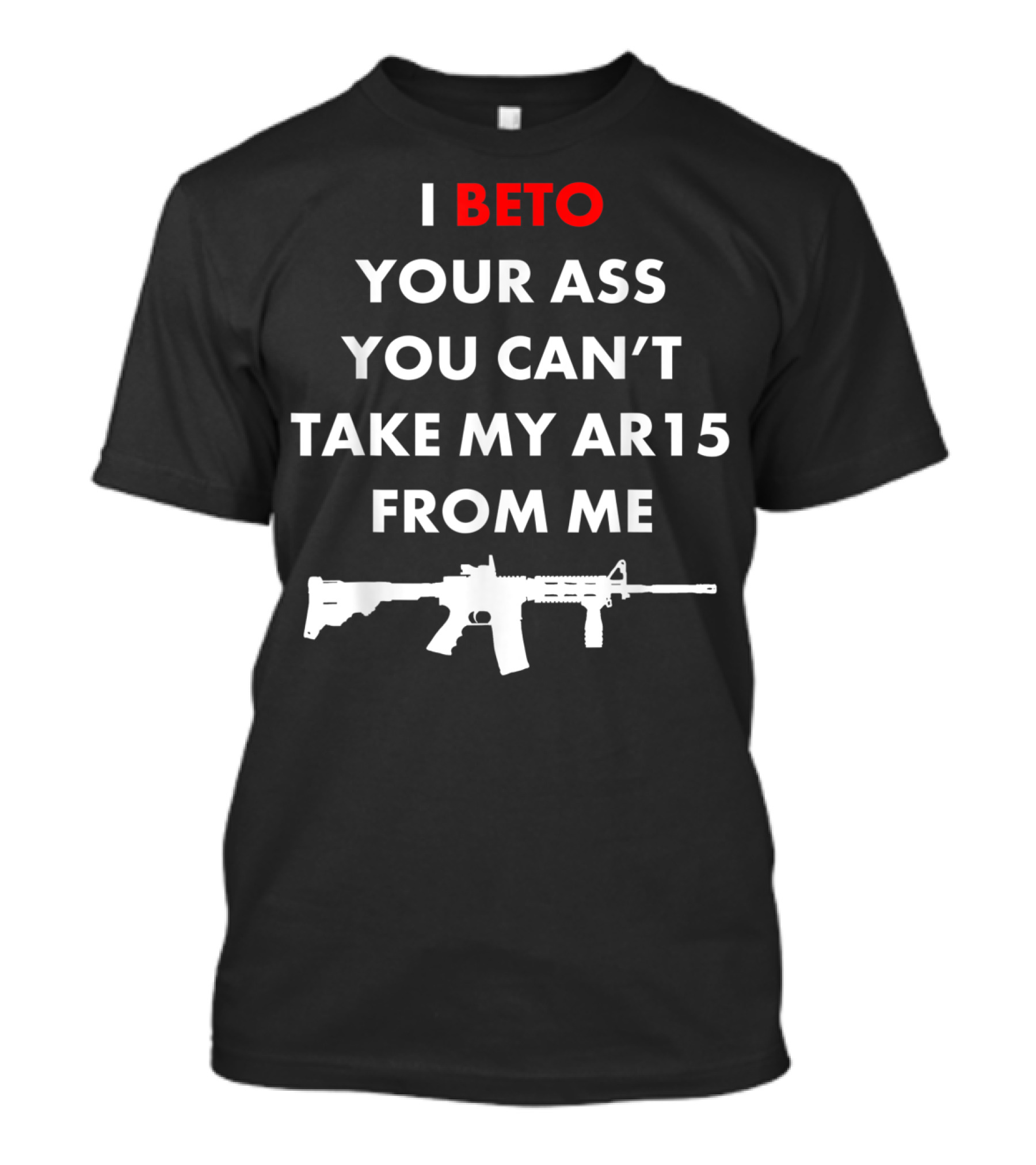 I BETO YOUR ASS YOU CAN’T TAKE MY AR15 FROM ME T-Shirt