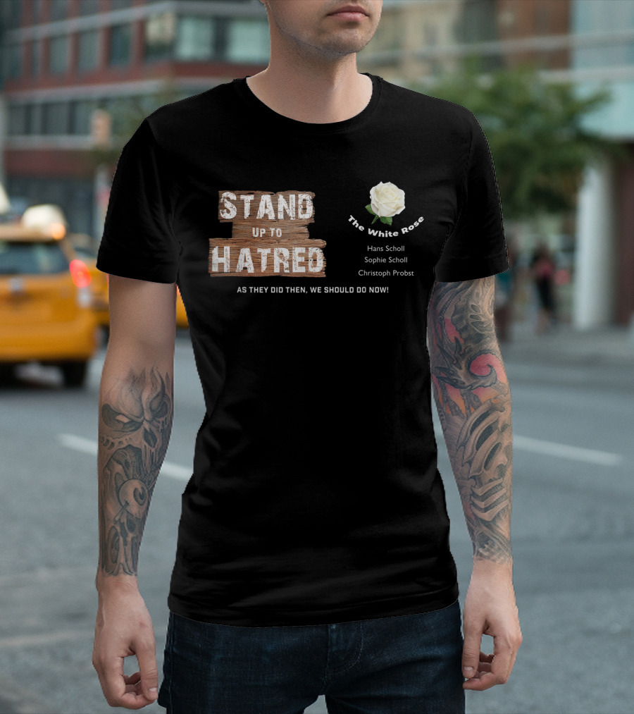 Stand Up To Hatred The White Rose Hans Scholl Sophie Scholl Christoph Probst Anti Racist For Freedom T-Shirt