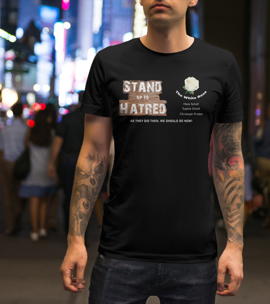 Stand Up To Hatred The White Rose Hans Scholl Sophie Scholl Christoph Probst Anti Racist For Freedom T-Shirt