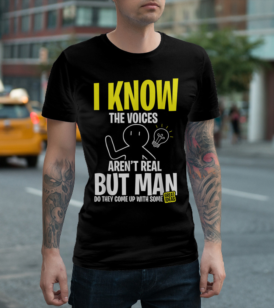 I Know The Voices Aren't Real But Man Do They Come Up With Some Great Ideas T-Shirt