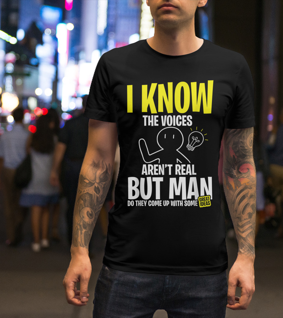 I Know The Voices Aren't Real But Man Do They Come Up With Some Great Ideas T-Shirt