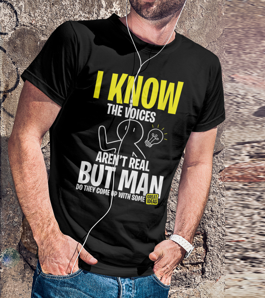 I Know The Voices Aren't Real But Man Do They Come Up With Some Great Ideas T-Shirt
