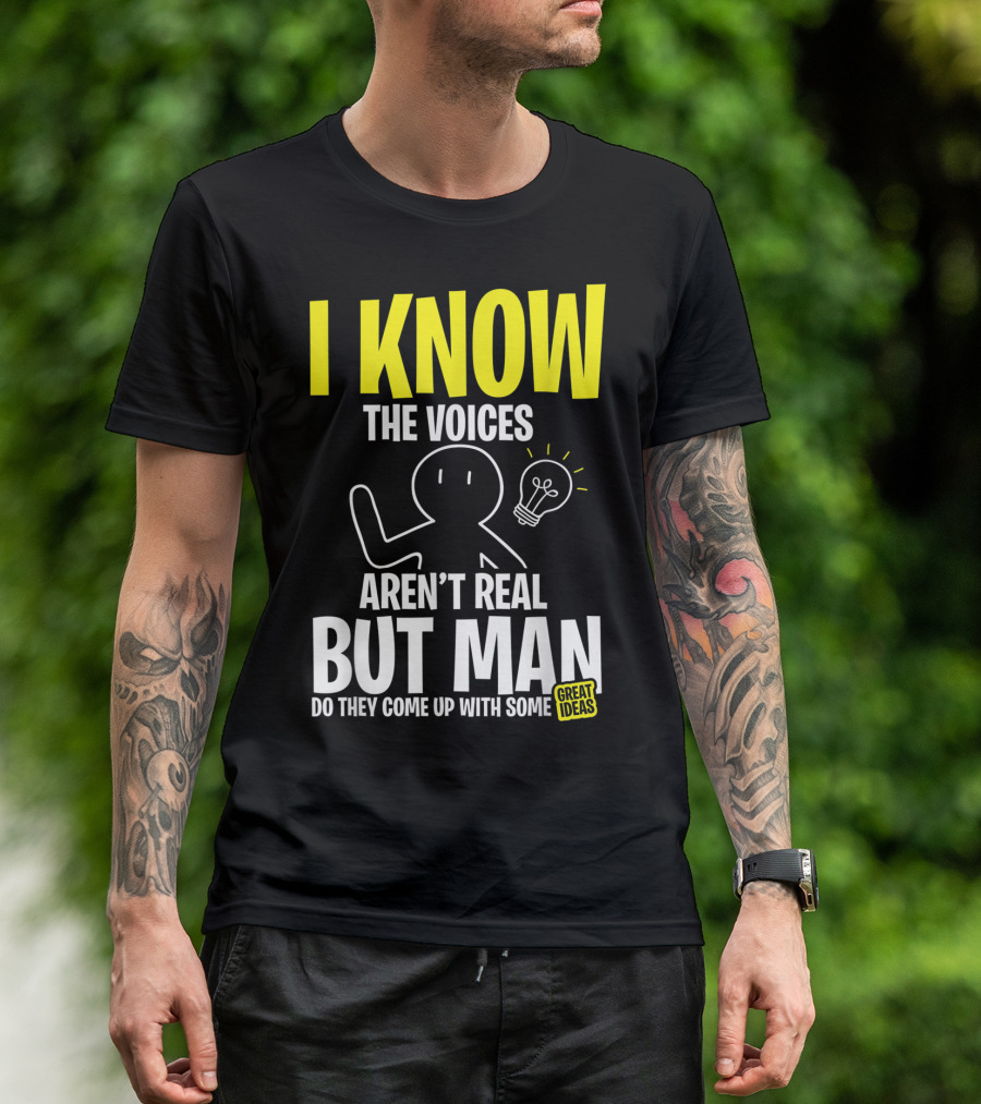 I Know The Voices Aren't Real But Man Do They Come Up With Some Great Ideas T-Shirt