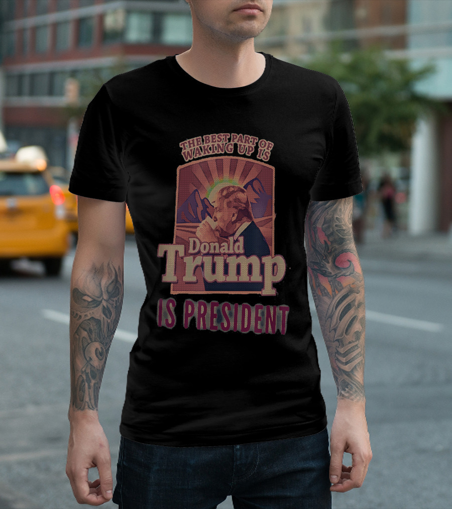 The Best Part of Waking Up Is Donald Trump Is President T-Shirt