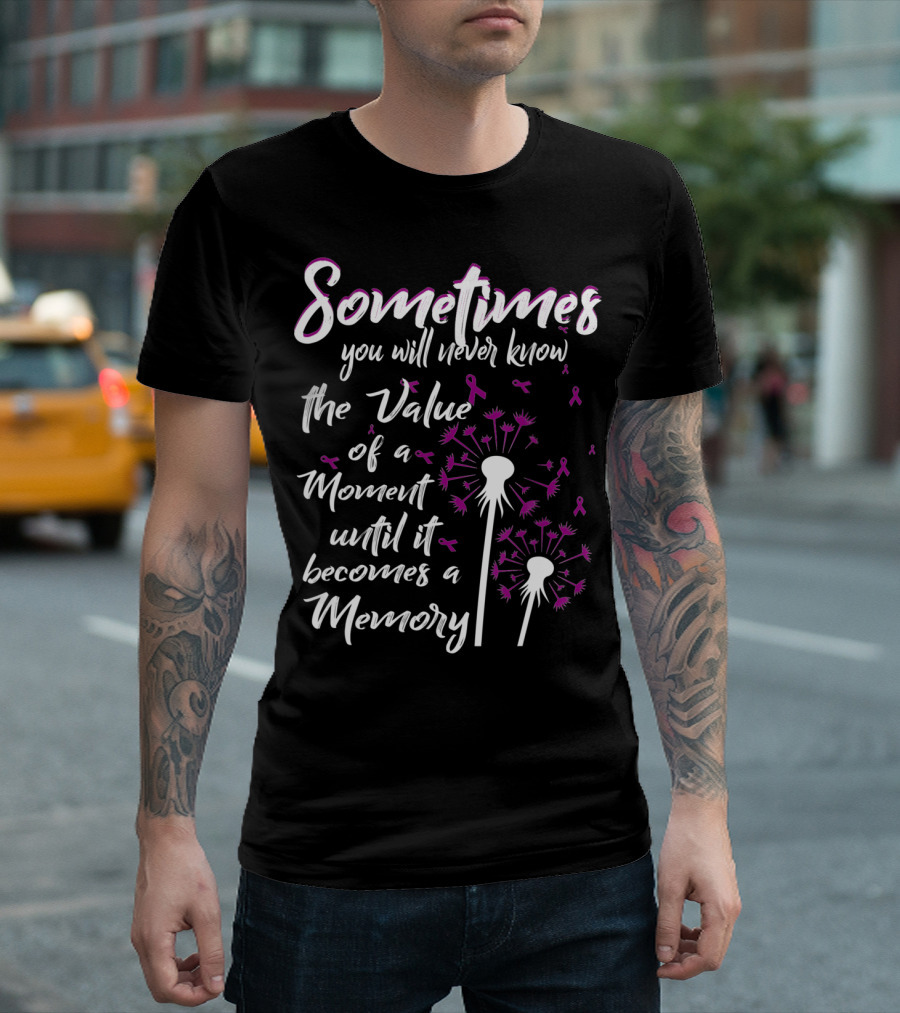 Sometimes You Will Never Know the Value of a Moment Until It Becomes a Memory Dandelion Flower Alzheimer's Awareness T-Shirt
