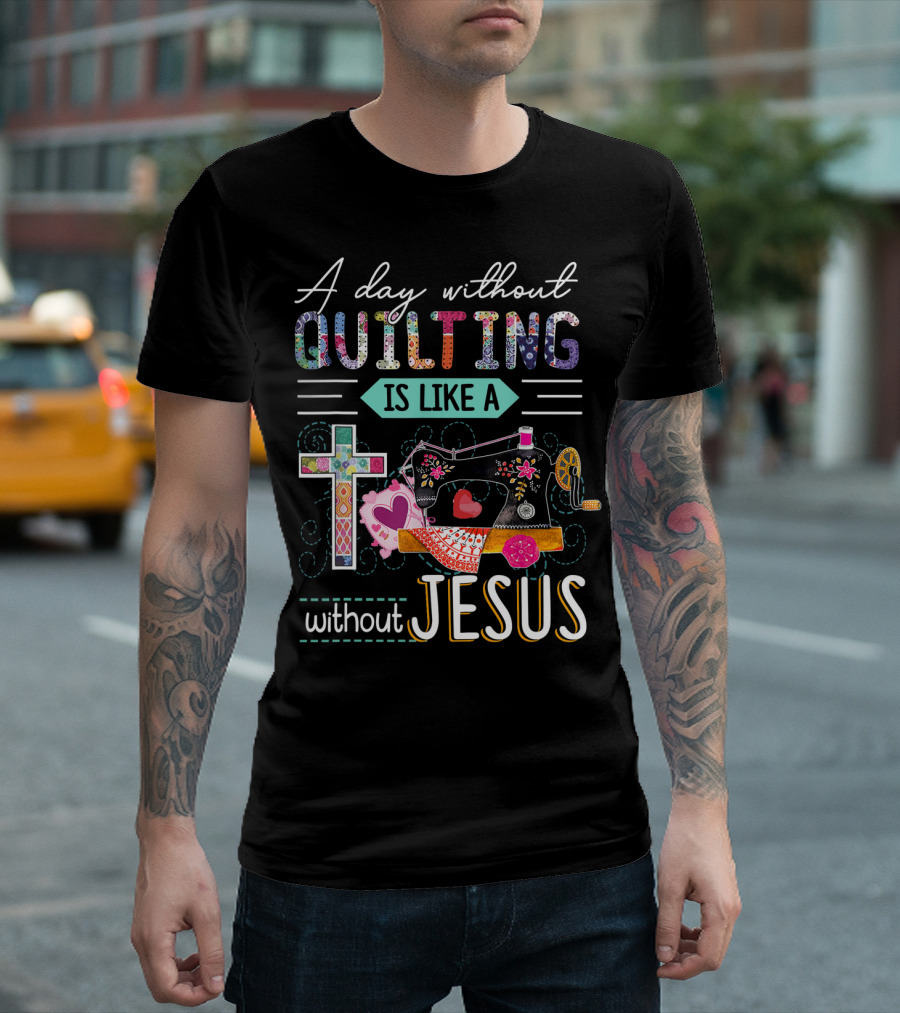 A Day Without Quilting Is Like A Day Without Jesus Sewing Machine Cross Stitching Hearts T-Shirt