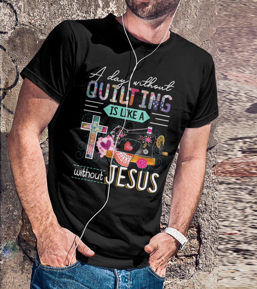 A Day Without Quilting Is Like A Day Without Jesus Sewing Machine Cross Stitching Hearts T-Shirt