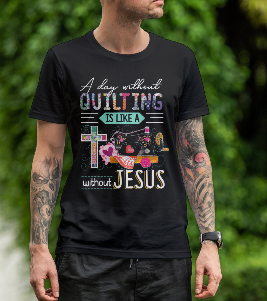 A Day Without Quilting Is Like A Day Without Jesus Sewing Machine Cross Stitching Hearts T-Shirt