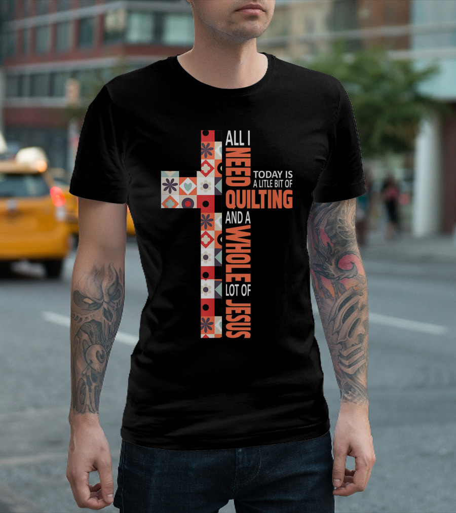 All I Need Today Is A Little Bit Of Quilting And A Whole Lot Of Jesus Christian Cross T-Shirt