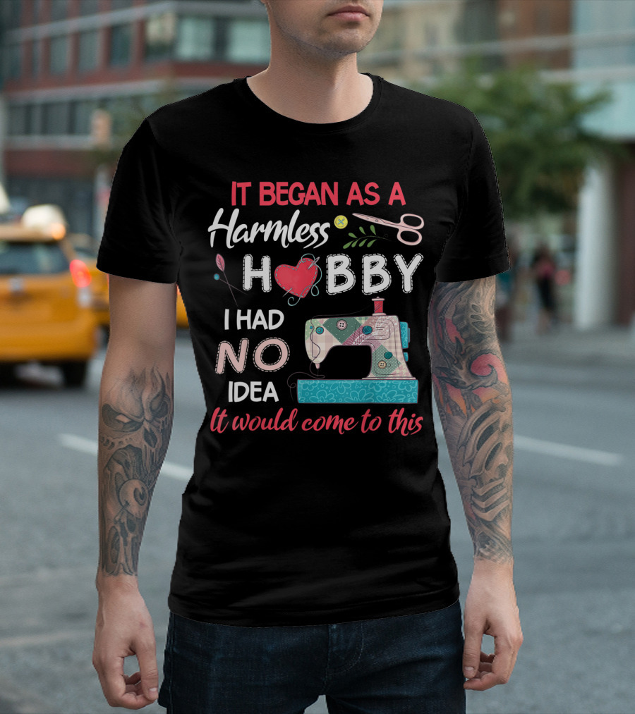 It Began As A Harmless Hobby Quilting Lovers Quilter Patchwork Sew I Had No Idea It Would Come To This T-Shirt