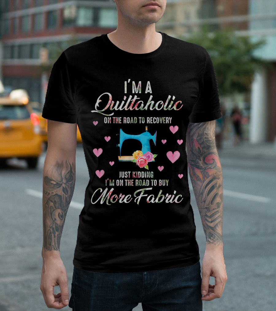I'm A Quiltaholic On The Road To Buy More Fabric T-Shirt