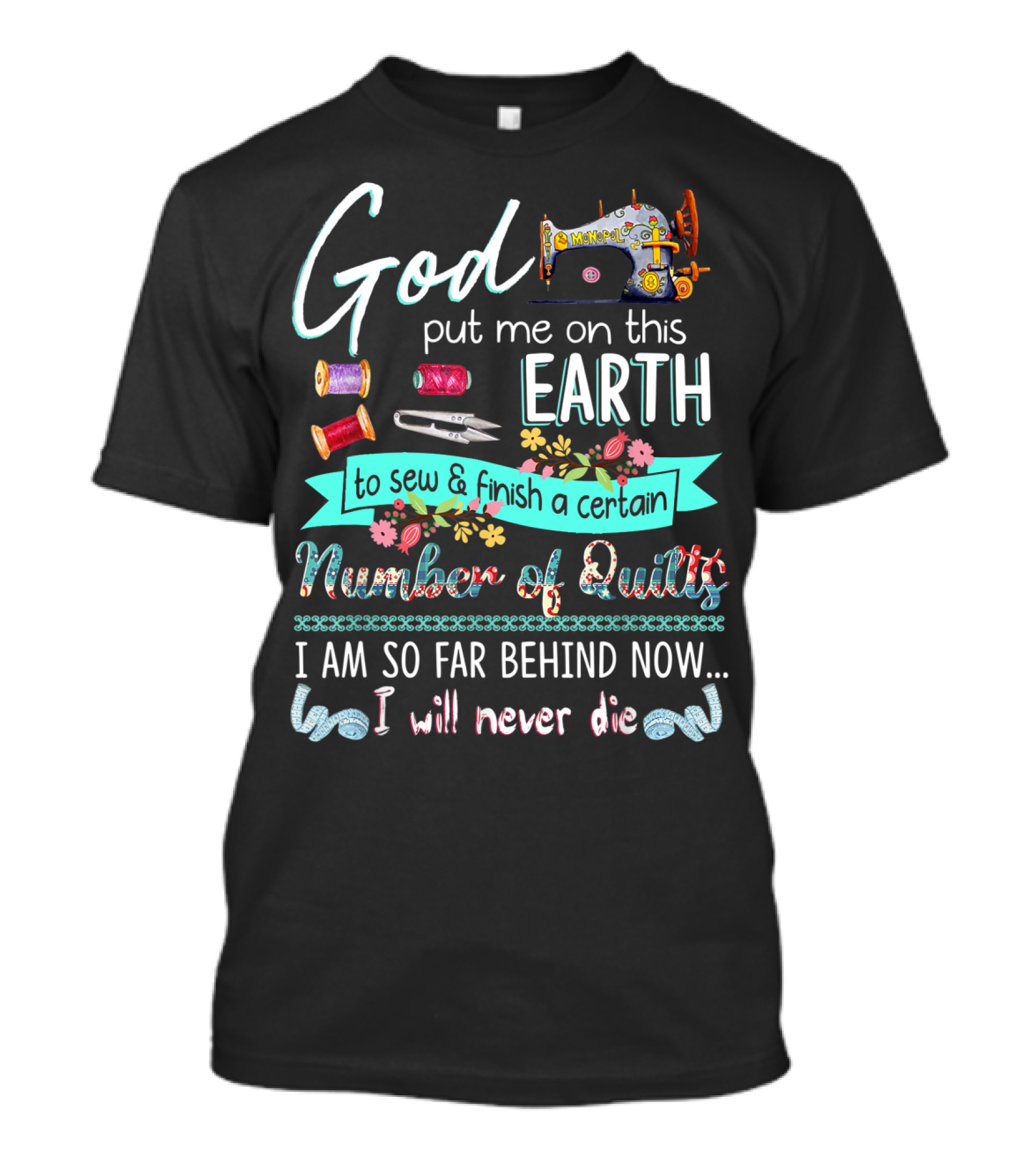 God Put Me On This Earth To Sew And Finish A Certain Number Of Quilts I Am So Far Behind Now I Will Never Die T-Shirt
