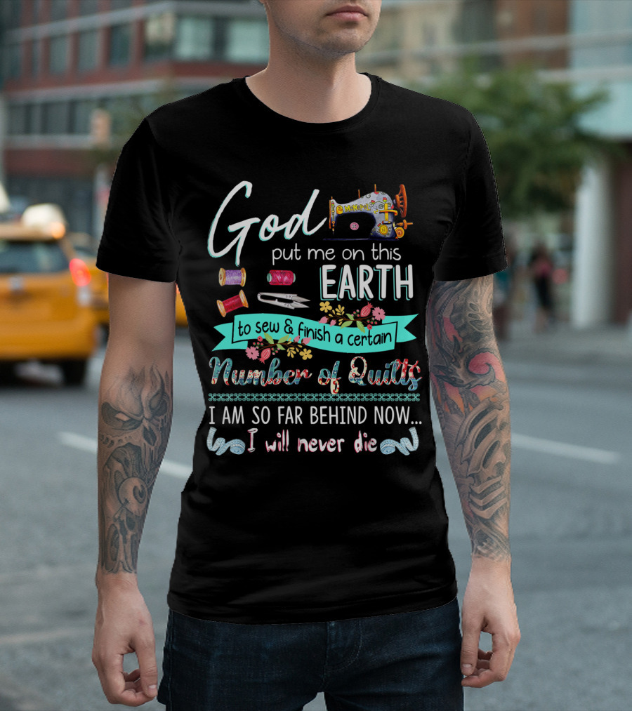 God Put Me On This Earth to Sew and Finish a Certain Number of Quilts I Am So Far Behind Now I Will Never Die T-Shirt