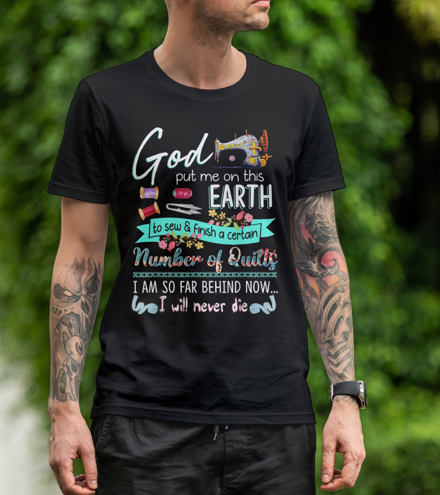 God Put Me On This Earth To Sew And Finish A Certain Number Of Quilts I Am So Far Behind Now I Will Never Die T-Shirt