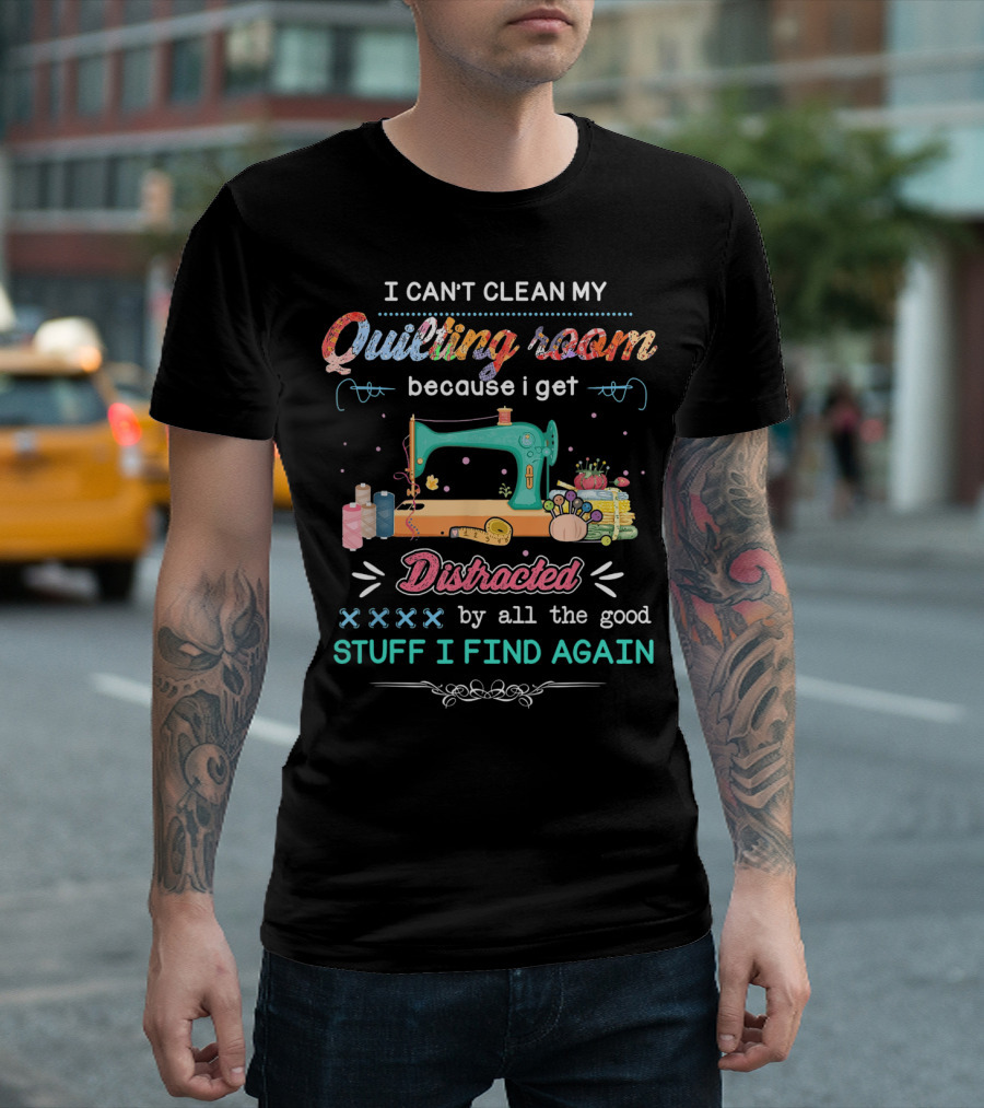 I Can't Clean My Quilting Room Because I Get Distracted by All the Good Stuff I Find Again T-Shirt