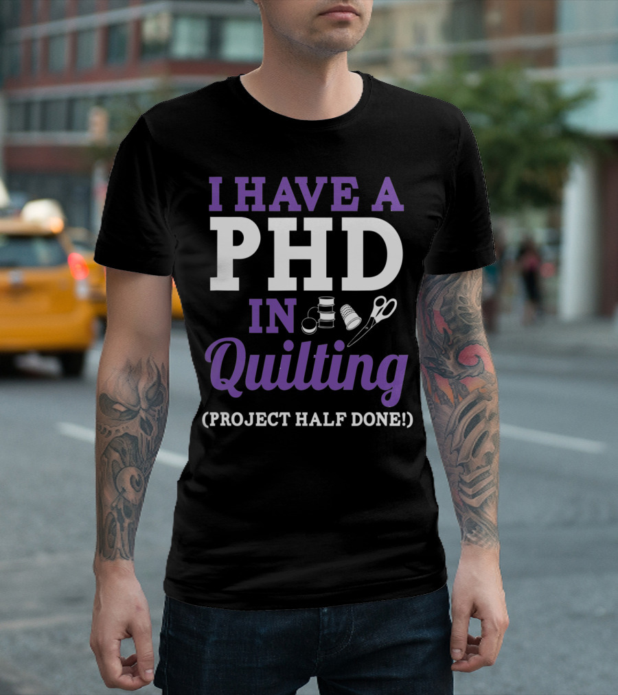 I Have A PhD In Quilting Project Half Done Spools Thimble Scissors T-Shirt