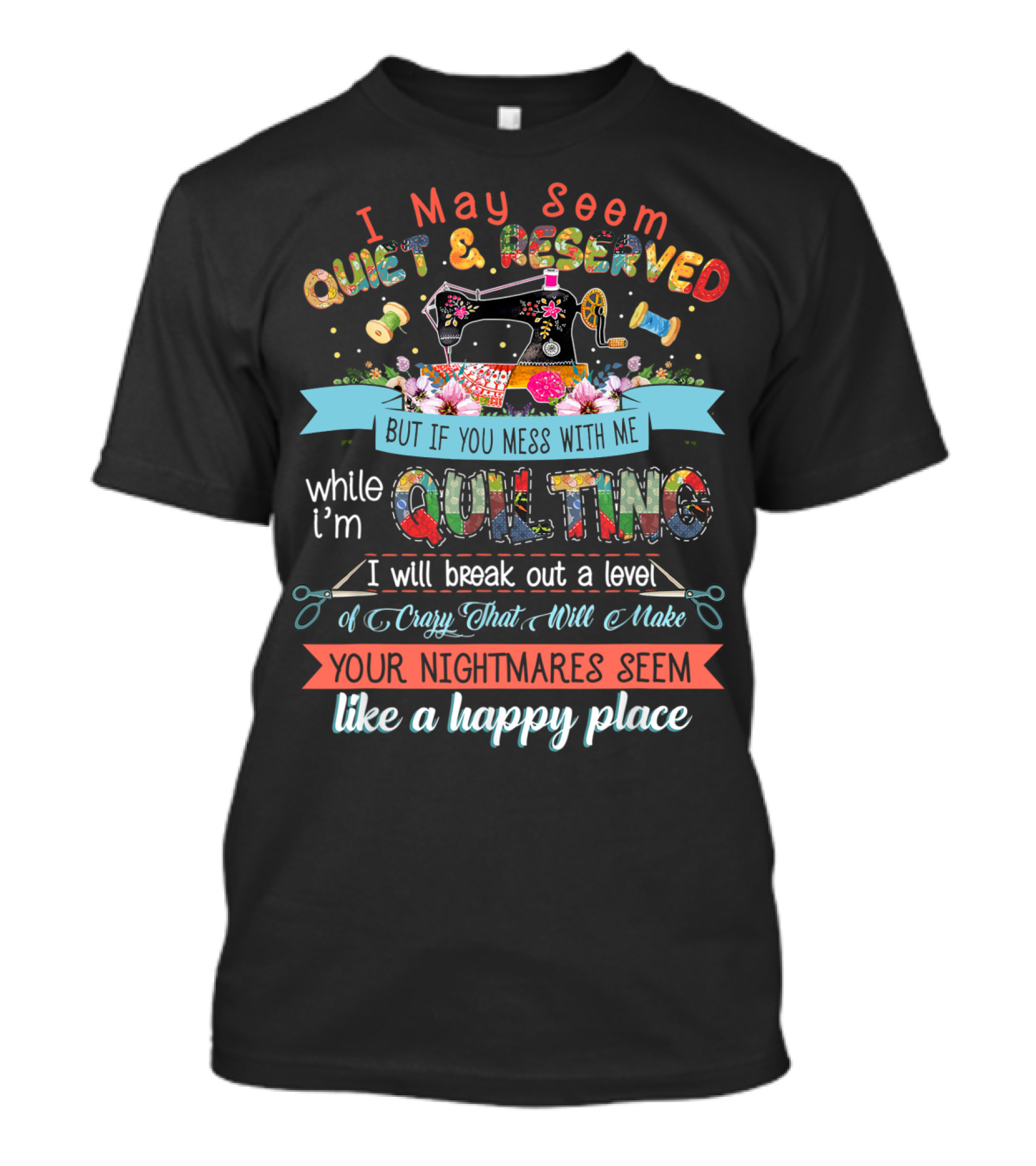 I May Seem Quiet And Reserved But If You Mess With Me While I'm Quilting I Will Break Out A Level Of Crazy That Will Make Your Nightmares Seem Like A Happy Place T-Shirt