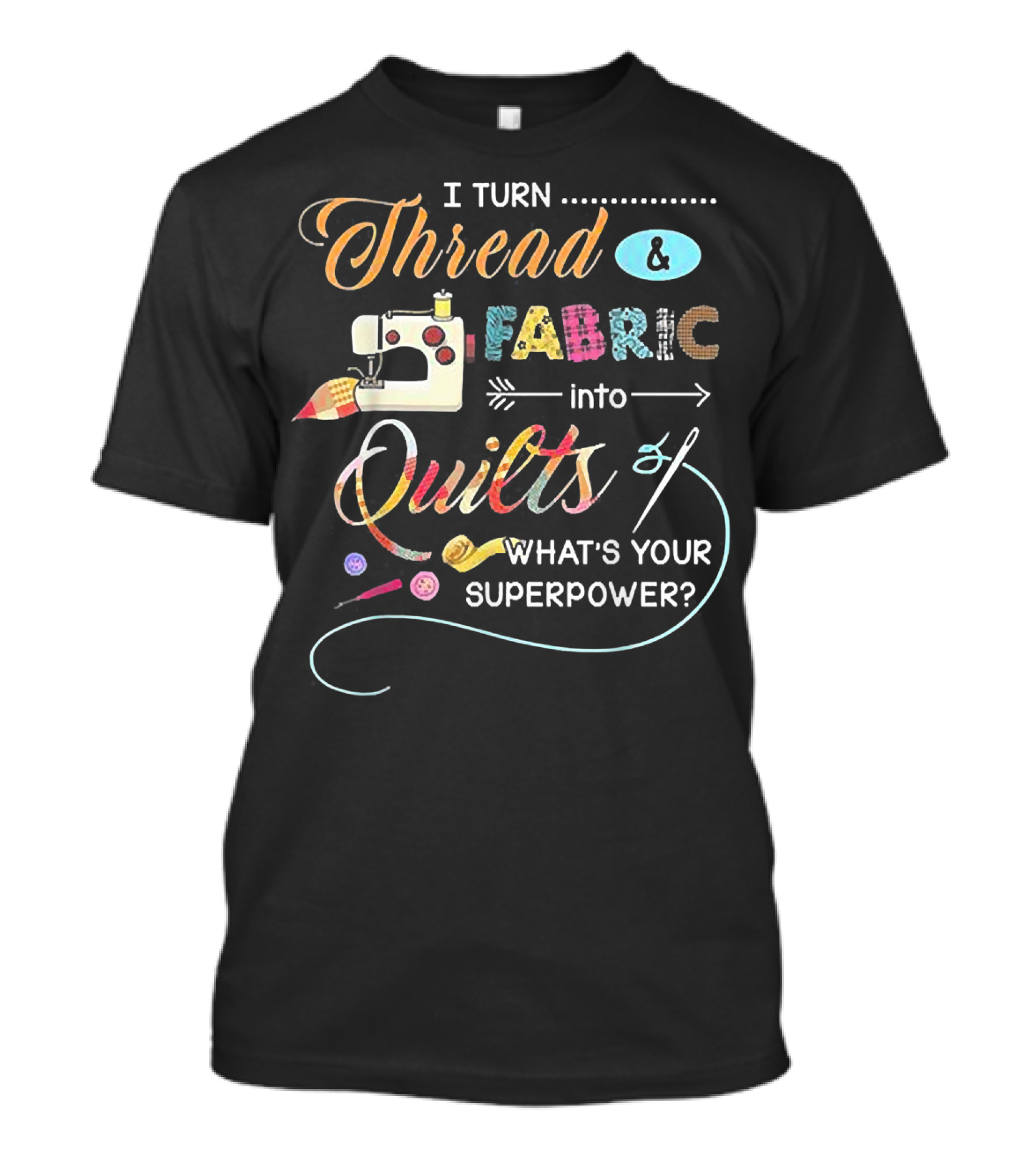 I Turn Thread And Fabric Into Quilts What's Your Superpower? T-Shirt