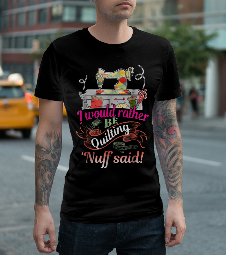I Would Rather Be Quilting 'Nuff Said Sewing Machine Thread Scissors T-Shirt