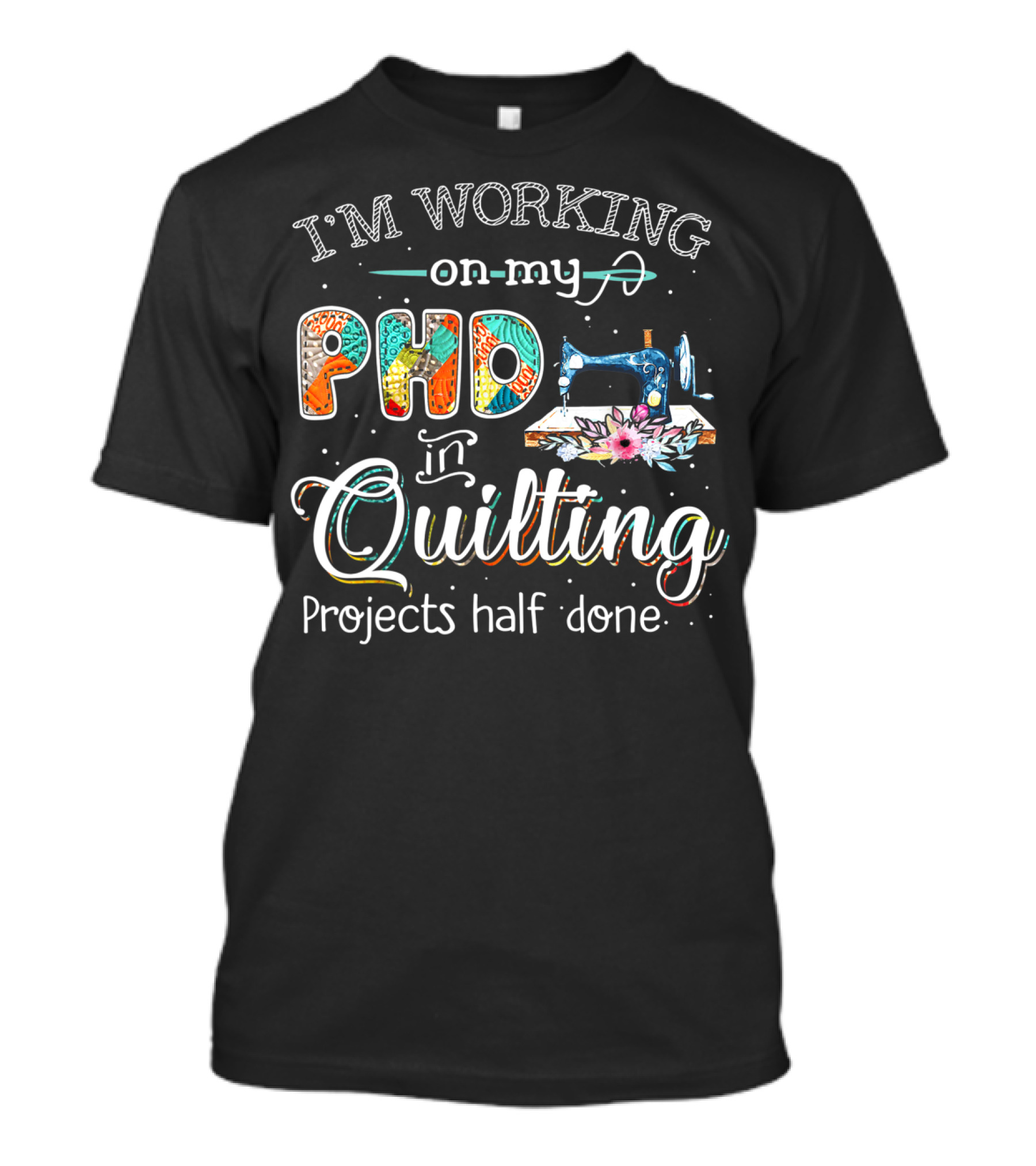I'm Working On My PhD In Quilting Projects Half Done Sewing Machine Craft Humor T-Shirt