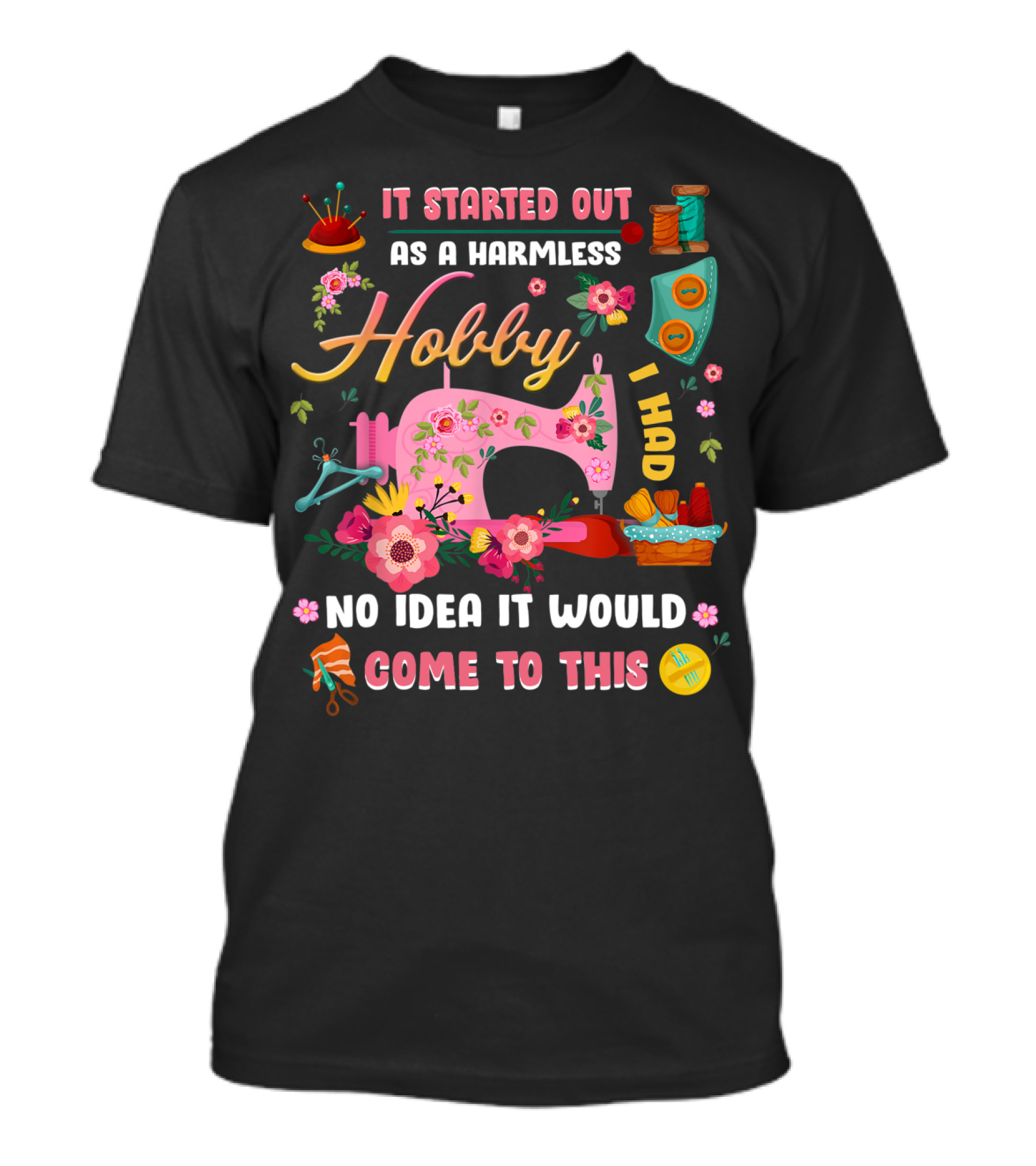 It Started Out As A Harmless Hobby I Had No Idea It Would Come To This Quilting Sewing Machine Flowers Scissors Thread T-Shirt