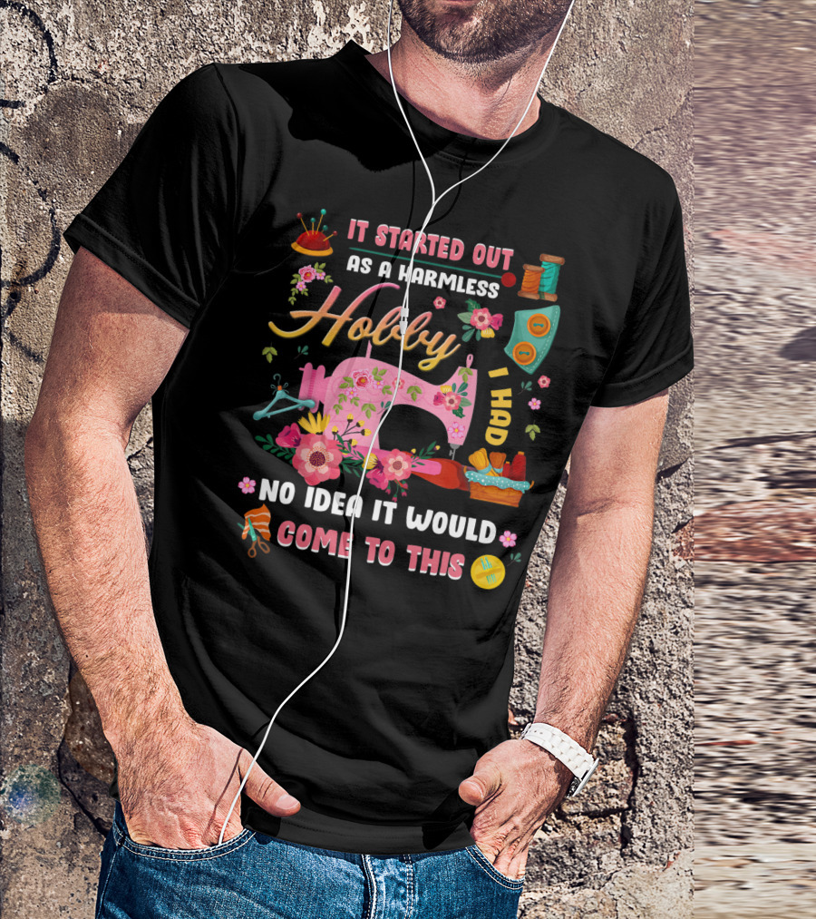 It Started Out As A Harmless Hobby I Had No Idea It Would Come To This Quilting Sewing Machine Flowers Scissors Thread T-Shirt