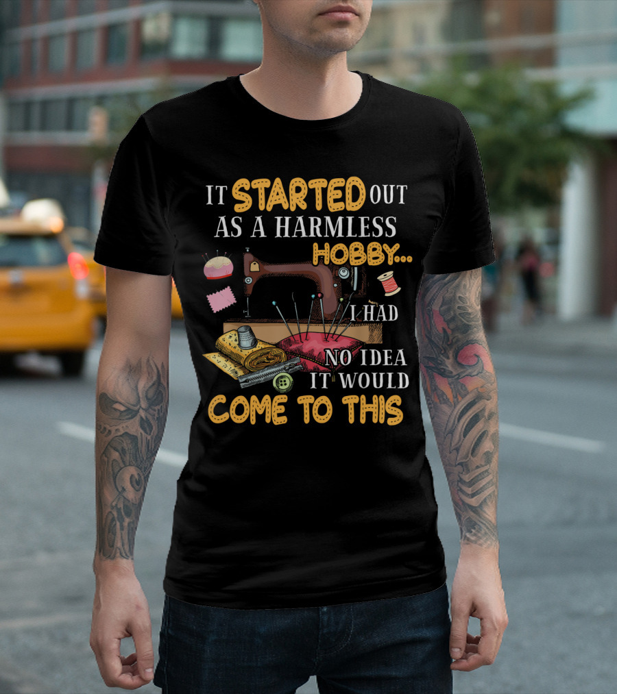 It Started Out As A Harmless Hobby Sewing I Had No Idea It Would Come to This T-Shirt