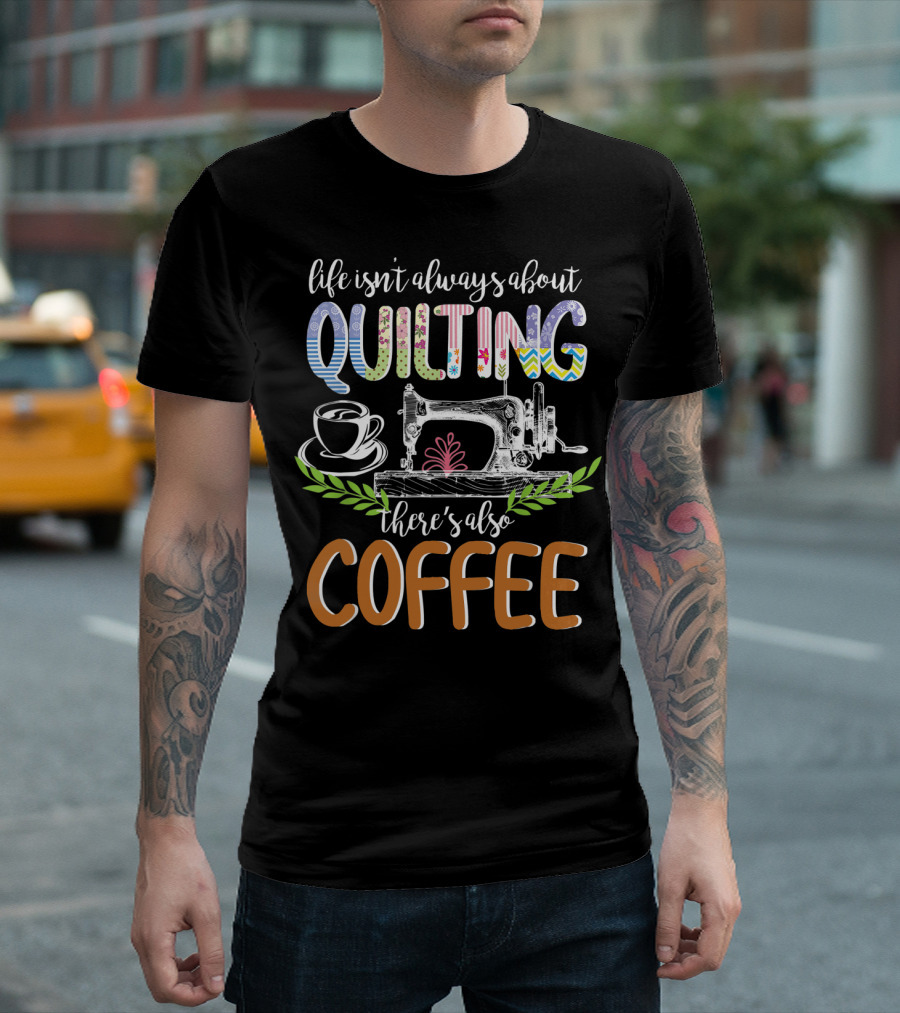 Life Isn T Always About Quilting There S Also Coffee Sewing Machine Cup T-Shirt