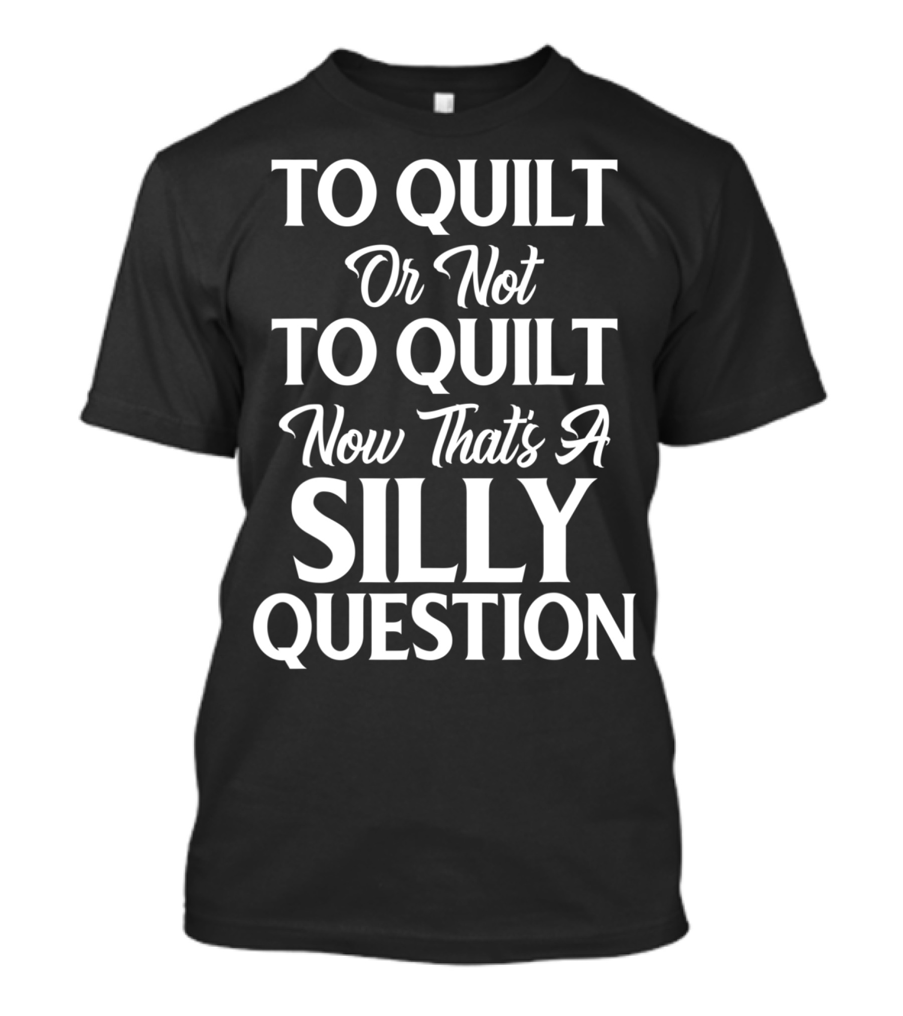 To Quilt Or Not To Quilt Now That's A Silly Question T-Shirt