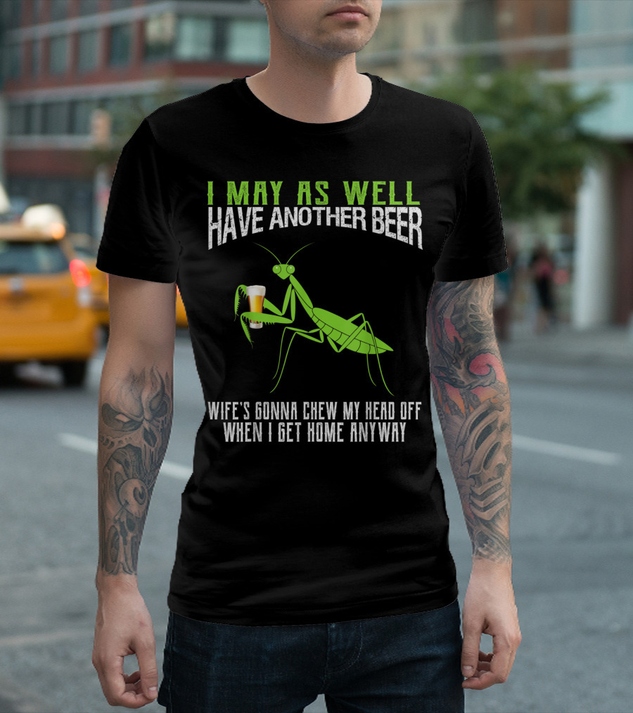 I May As Well Have Another Beer Wife's Gonna Chew My Head Off When I Get Home Anyway T-Shirt