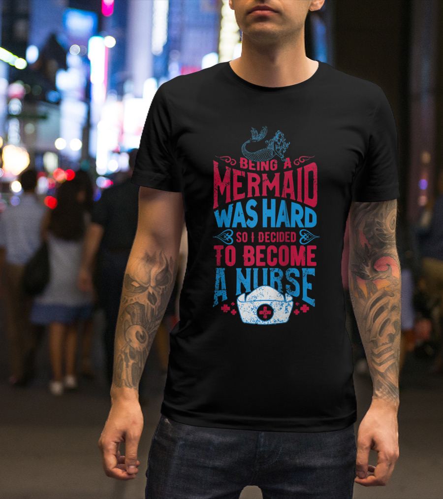 Being A Mermaid Was Hard So I Decided To Become A Nurse T-Shirt