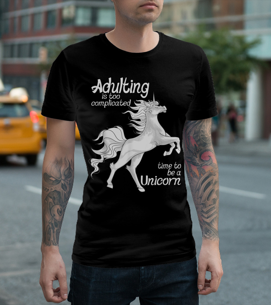 Adulting Is Too Complicated Time To Be A Unicorn T-Shirt