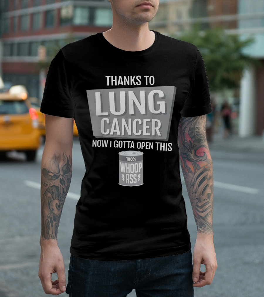 Thanks To Lung Cancer Now I Gotta Open This 100% Whoop Ass T-Shirt