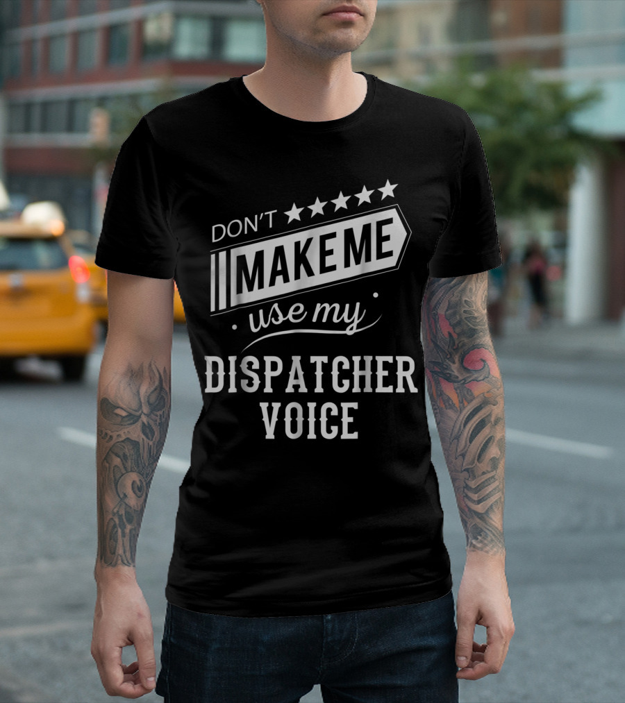 Don't Make Me Use My Dispatcher Voice T-Shirt