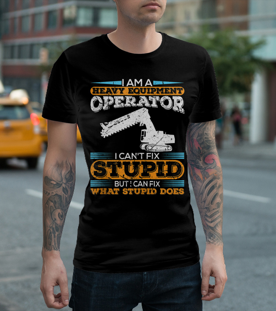 I Am a Heavy Equipment Operator I Can't Fix Stupid But I Can Fix What Stupid Does T-Shirt