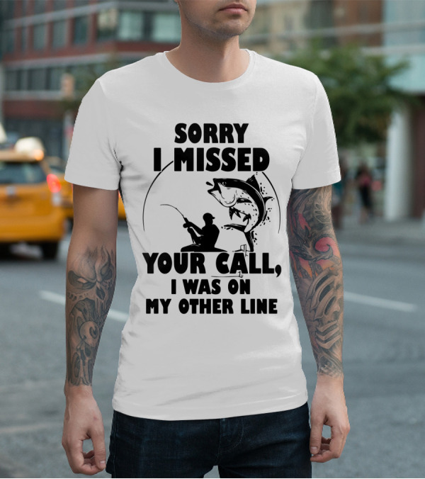 Sorry I Missed Your Call I Was On My Other Line Fishing T-Shirt