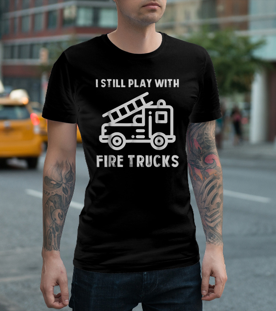 I Still Play with Fire Trucks Funny Firefighters T-Shirt