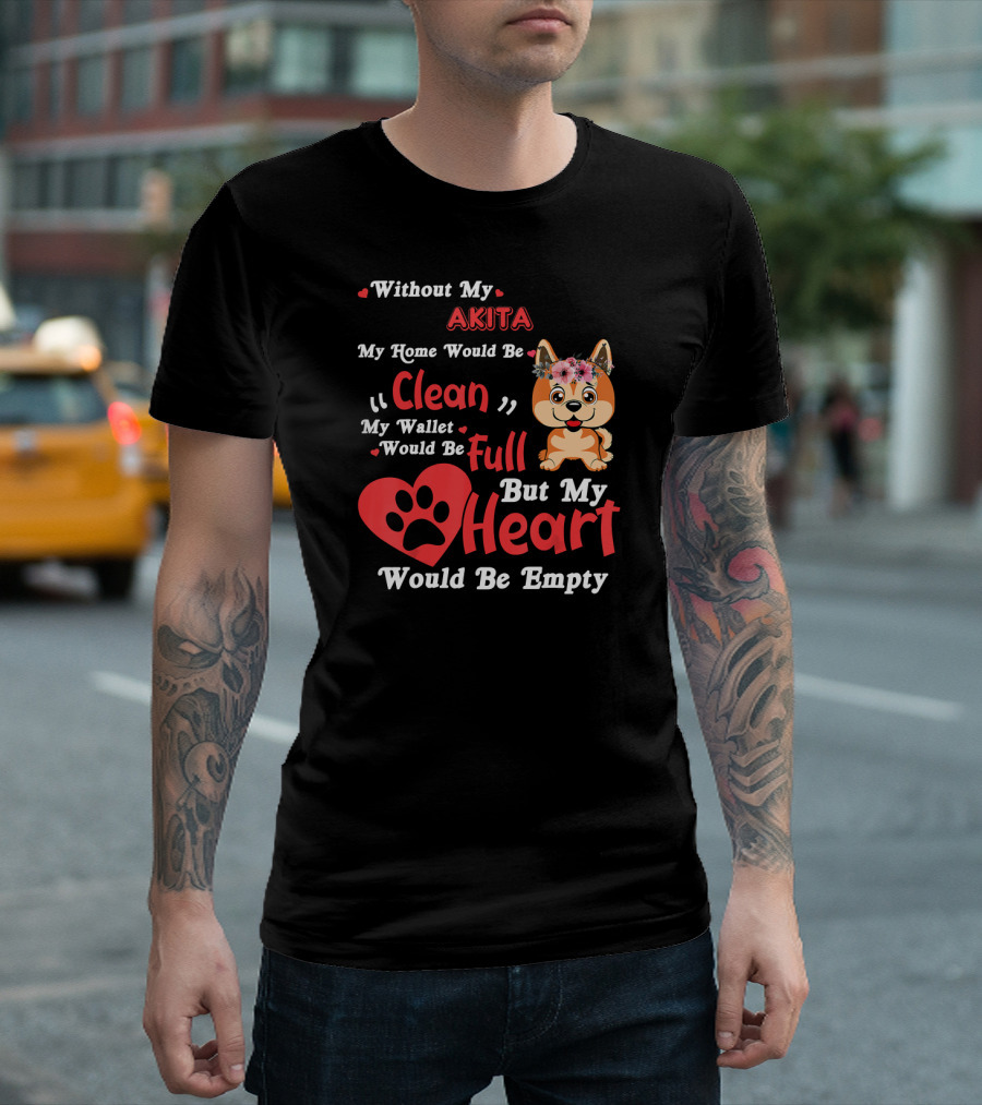 Without My Akita My Home Would Be Clean My Wallet Would Be Full But My Heart Would Be Empty T-Shirt